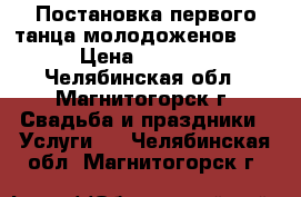 Постановка первого танца молодоженов.   › Цена ­ 1 000 - Челябинская обл., Магнитогорск г. Свадьба и праздники » Услуги   . Челябинская обл.,Магнитогорск г.